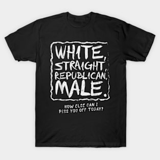 White Straight Republican Male How else Can I Piss You Off Today T-Shirt